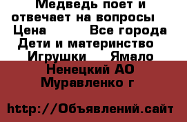 Медведь поет и отвечает на вопросы  › Цена ­ 600 - Все города Дети и материнство » Игрушки   . Ямало-Ненецкий АО,Муравленко г.